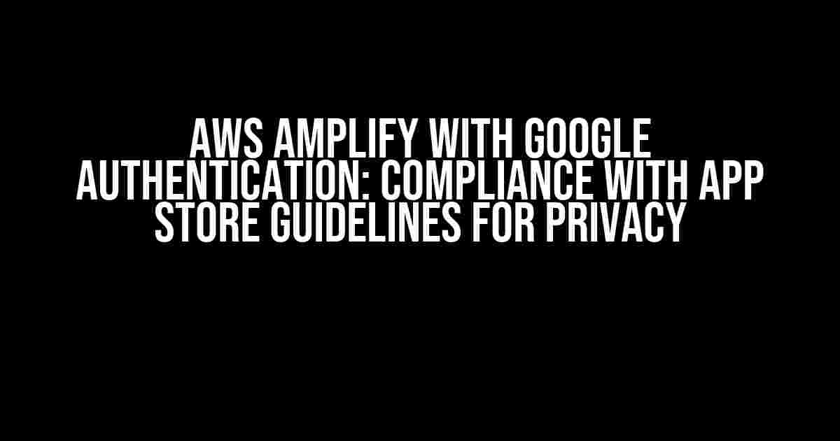 AWS Amplify with Google Authentication: Compliance with App Store Guidelines for Privacy