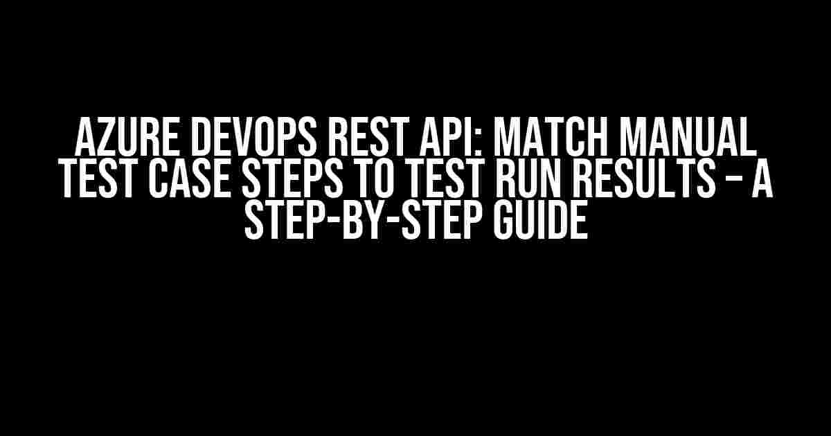 Azure DevOps REST API: Match Manual Test Case Steps to Test Run Results – A Step-by-Step Guide