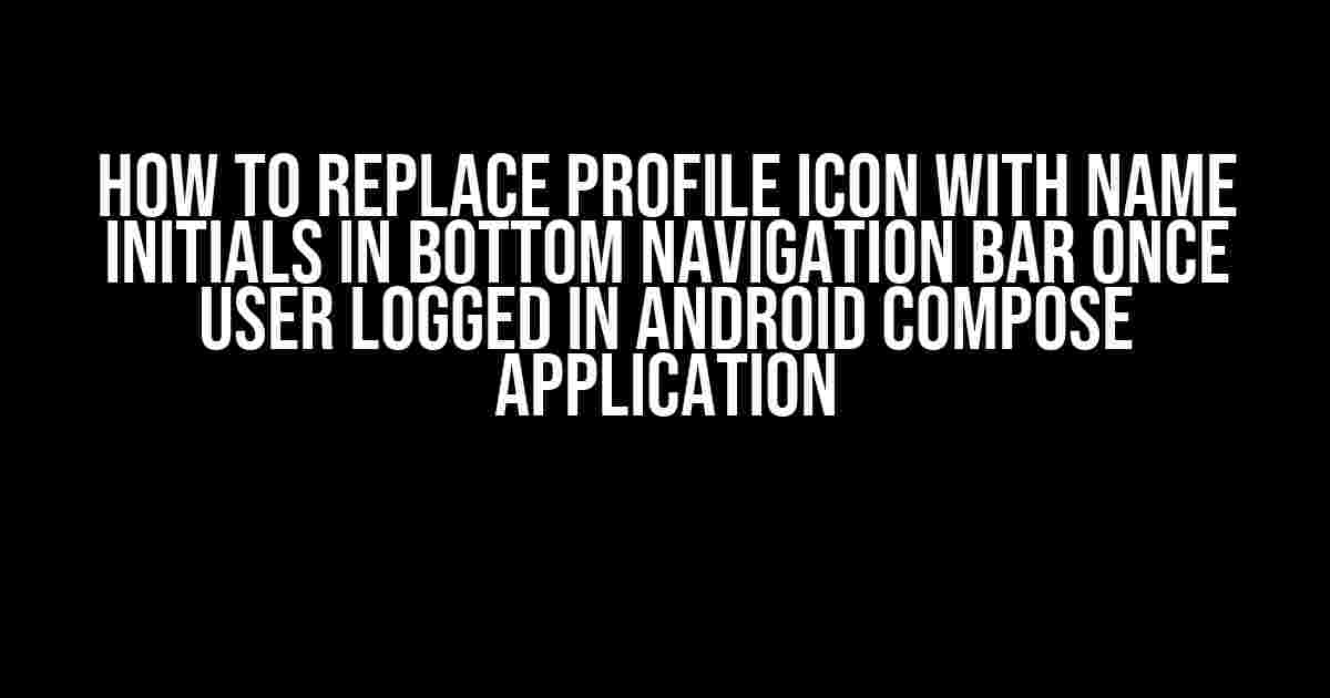 How to Replace Profile Icon with Name Initials in Bottom Navigation Bar Once User Logged in Android Compose Application