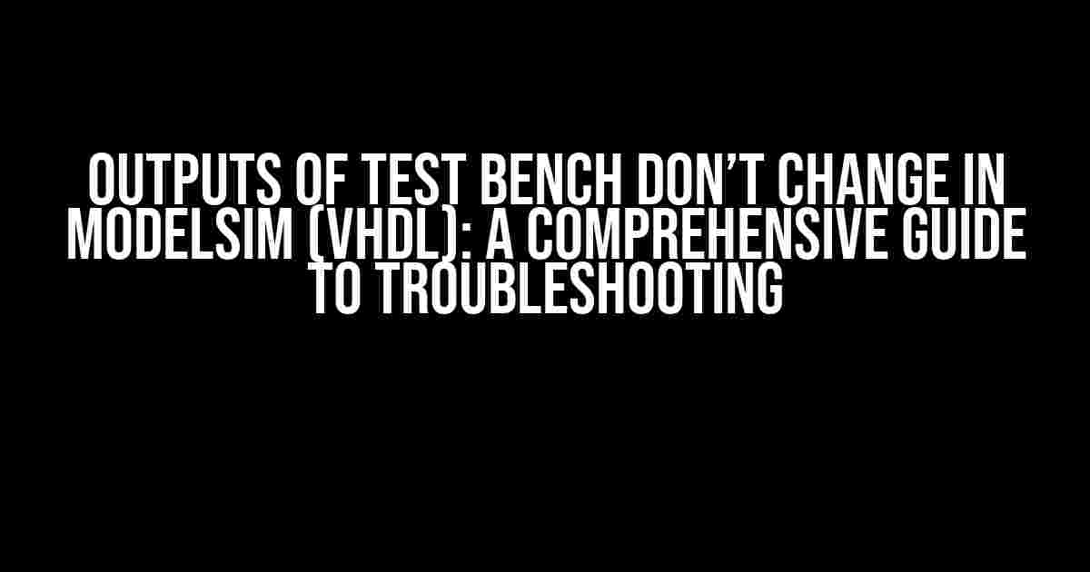 Outputs of Test Bench Don’t Change in ModelSim (VHDL): A Comprehensive Guide to Troubleshooting