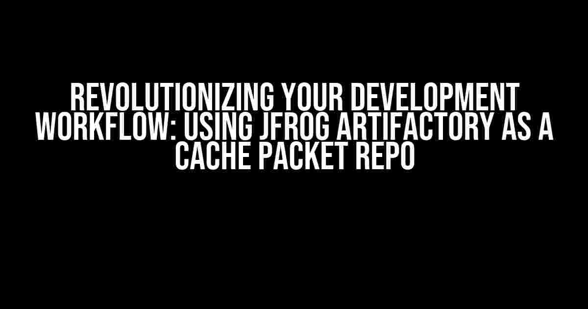 Revolutionizing Your Development Workflow: Using JFrog Artifactory as a Cache Packet Repo