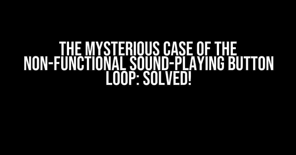 The Mysterious Case of the Non-Functional Sound-Playing Button Loop: Solved!