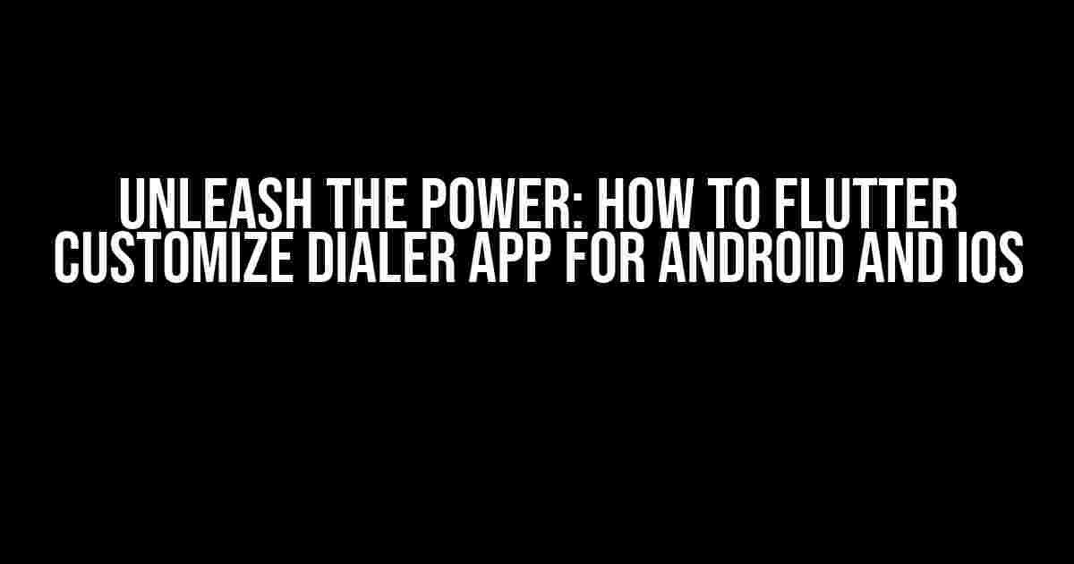 Unleash the Power: How to Flutter Customize Dialer App for Android and iOS