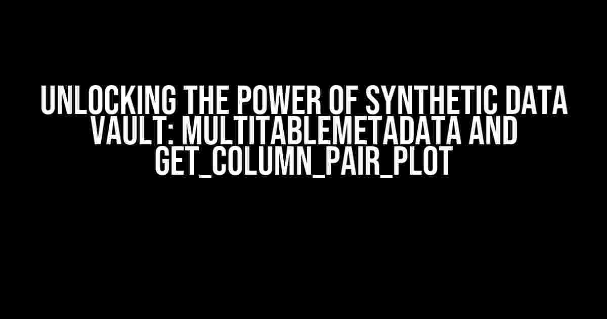 Unlocking the Power of Synthetic Data Vault: MultiTableMetadata and get_column_pair_plot