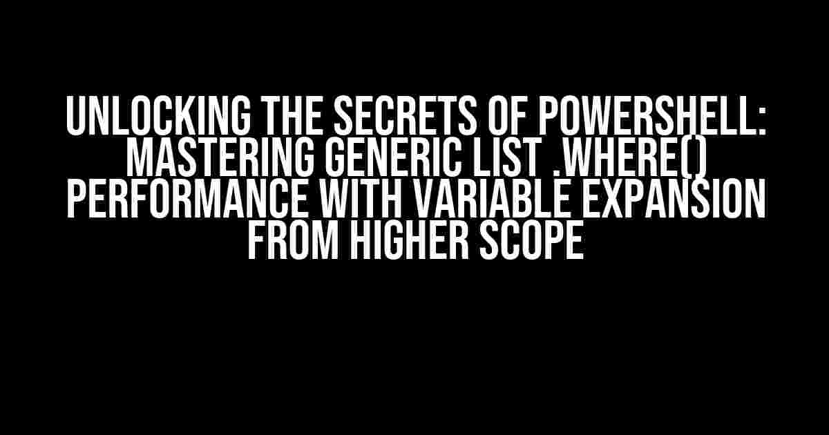 Unlocking the Secrets of PowerShell: Mastering Generic List .Where() Performance with Variable Expansion from Higher Scope