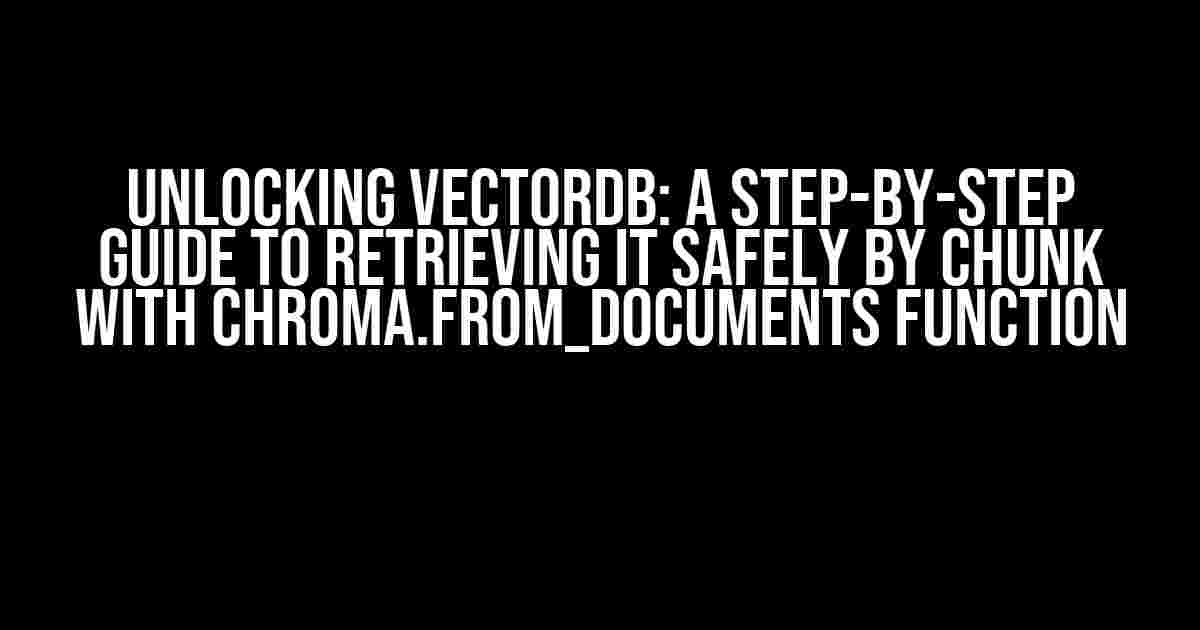 Unlocking VectorDB: A Step-by-Step Guide to Retrieving it Safely by Chunk with Chroma.from_documents Function